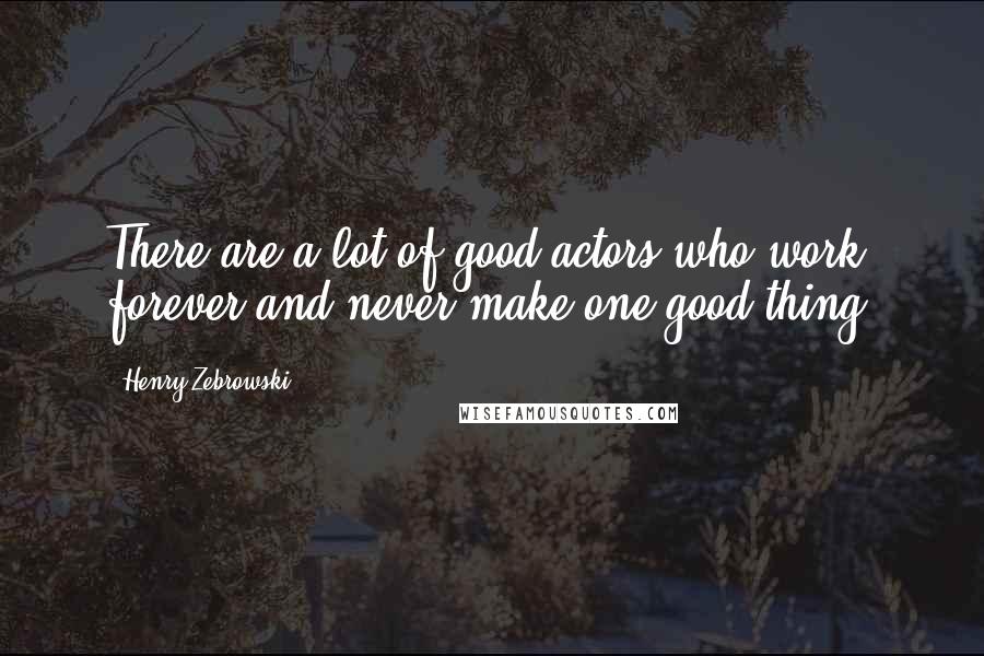 Henry Zebrowski Quotes: There are a lot of good actors who work forever and never make one good thing.