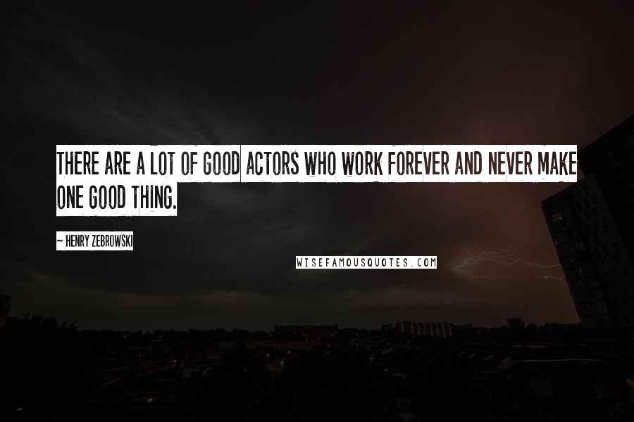 Henry Zebrowski Quotes: There are a lot of good actors who work forever and never make one good thing.