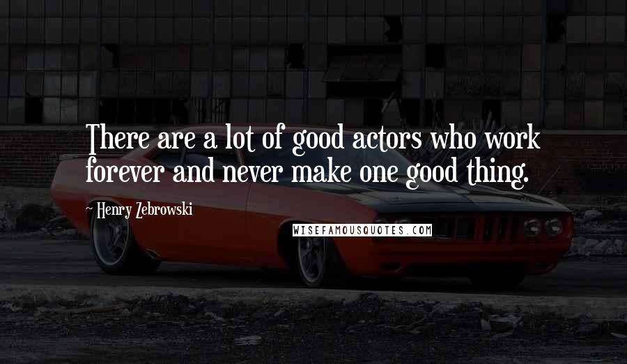 Henry Zebrowski Quotes: There are a lot of good actors who work forever and never make one good thing.