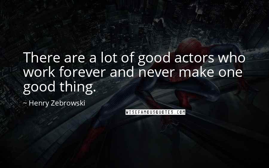 Henry Zebrowski Quotes: There are a lot of good actors who work forever and never make one good thing.