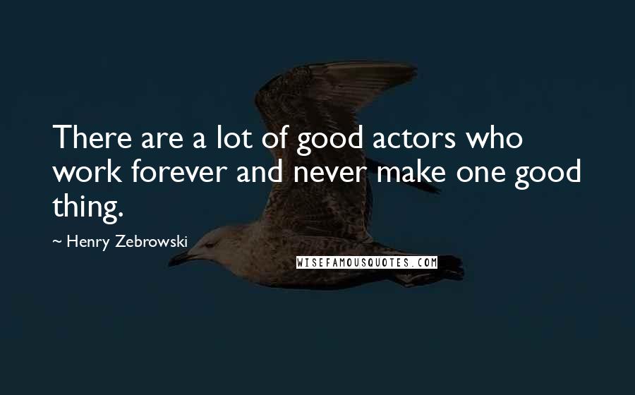 Henry Zebrowski Quotes: There are a lot of good actors who work forever and never make one good thing.