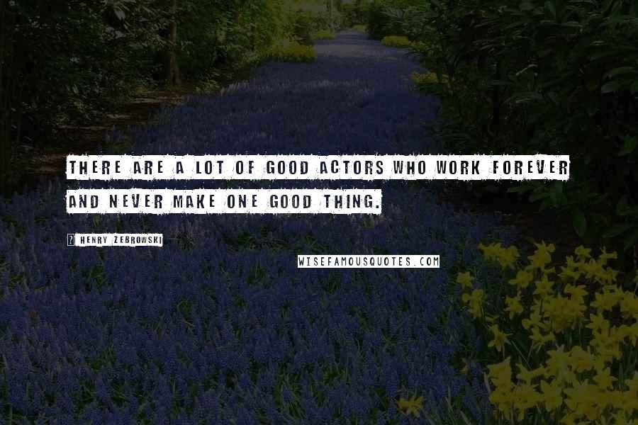 Henry Zebrowski Quotes: There are a lot of good actors who work forever and never make one good thing.