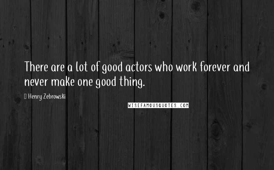 Henry Zebrowski Quotes: There are a lot of good actors who work forever and never make one good thing.