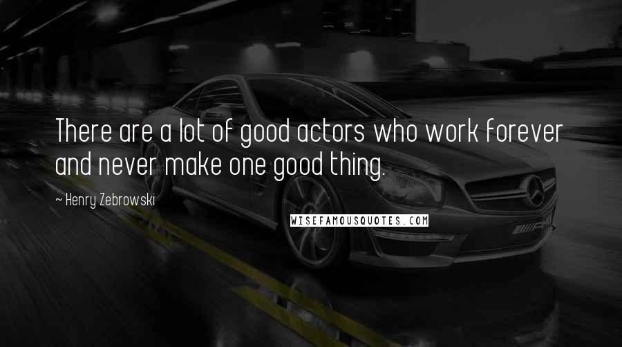 Henry Zebrowski Quotes: There are a lot of good actors who work forever and never make one good thing.