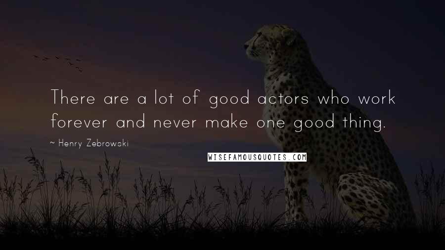 Henry Zebrowski Quotes: There are a lot of good actors who work forever and never make one good thing.