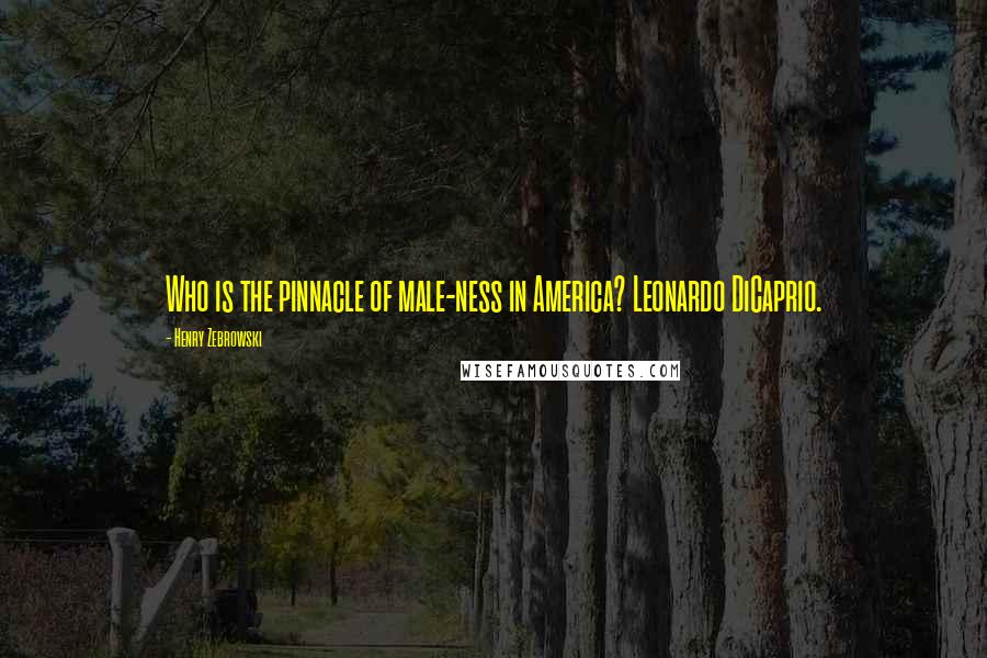 Henry Zebrowski Quotes: Who is the pinnacle of male-ness in America? Leonardo DiCaprio.