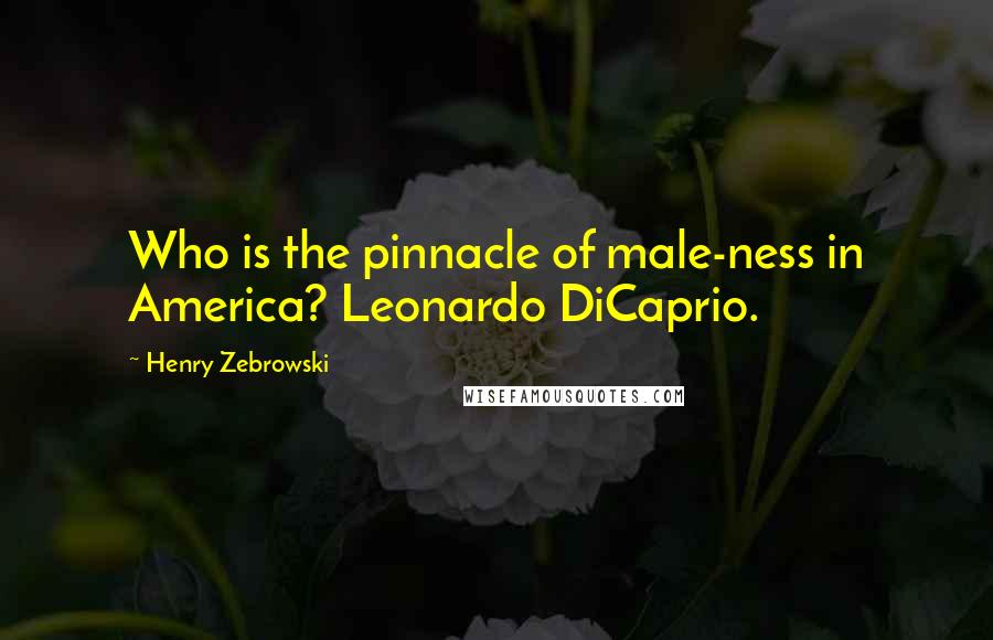 Henry Zebrowski Quotes: Who is the pinnacle of male-ness in America? Leonardo DiCaprio.