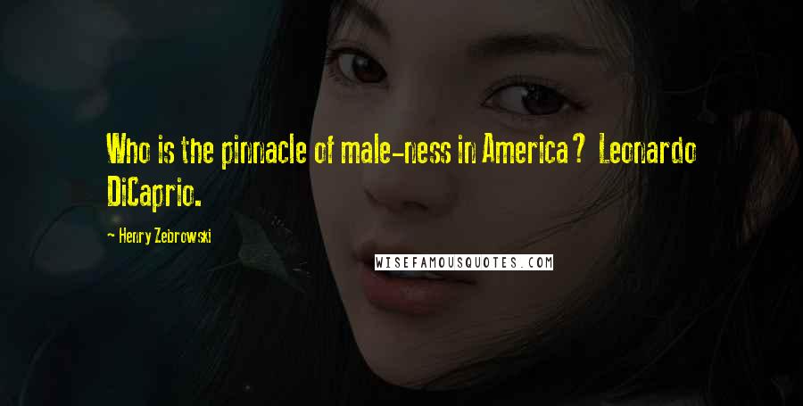 Henry Zebrowski Quotes: Who is the pinnacle of male-ness in America? Leonardo DiCaprio.