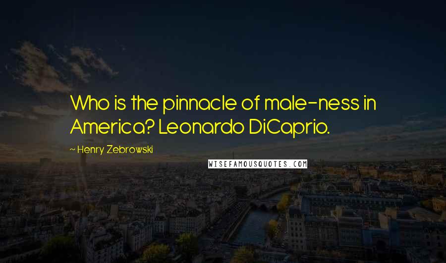 Henry Zebrowski Quotes: Who is the pinnacle of male-ness in America? Leonardo DiCaprio.