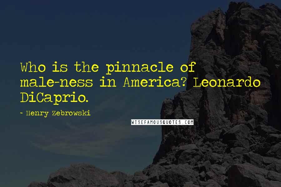Henry Zebrowski Quotes: Who is the pinnacle of male-ness in America? Leonardo DiCaprio.