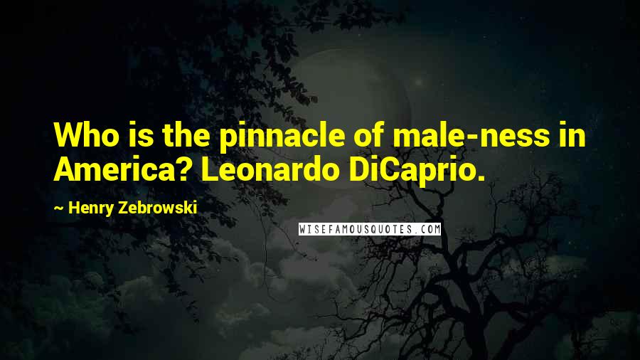 Henry Zebrowski Quotes: Who is the pinnacle of male-ness in America? Leonardo DiCaprio.