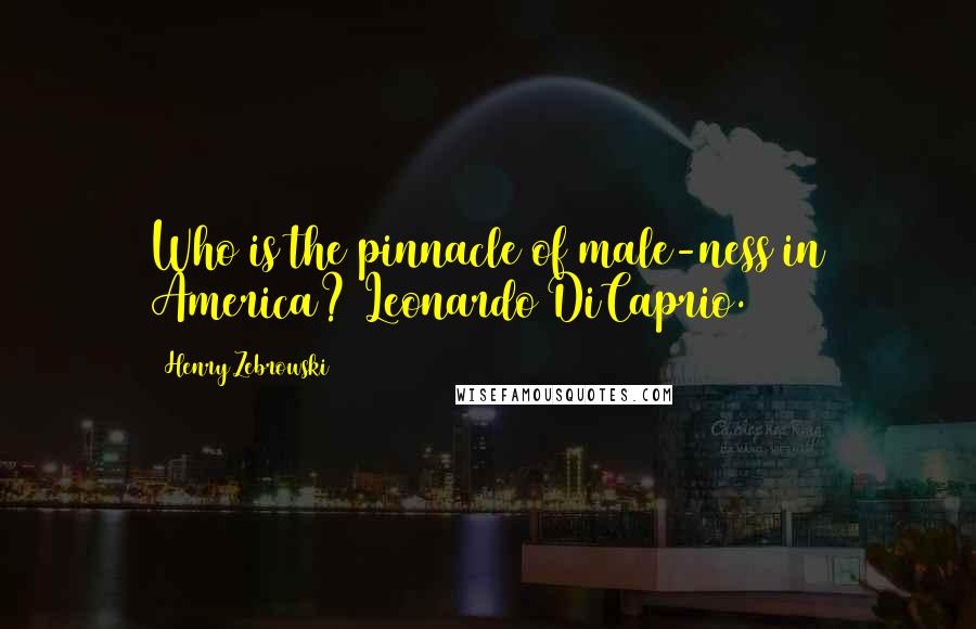 Henry Zebrowski Quotes: Who is the pinnacle of male-ness in America? Leonardo DiCaprio.