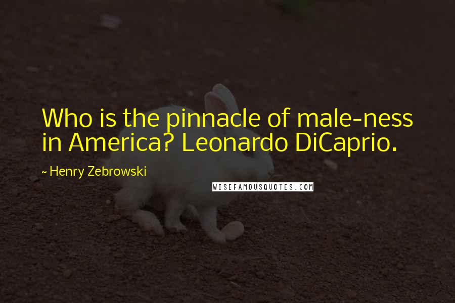 Henry Zebrowski Quotes: Who is the pinnacle of male-ness in America? Leonardo DiCaprio.