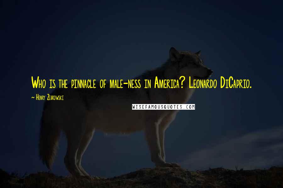 Henry Zebrowski Quotes: Who is the pinnacle of male-ness in America? Leonardo DiCaprio.