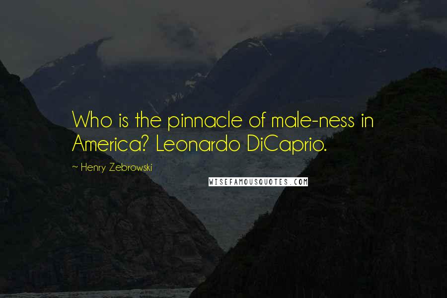 Henry Zebrowski Quotes: Who is the pinnacle of male-ness in America? Leonardo DiCaprio.