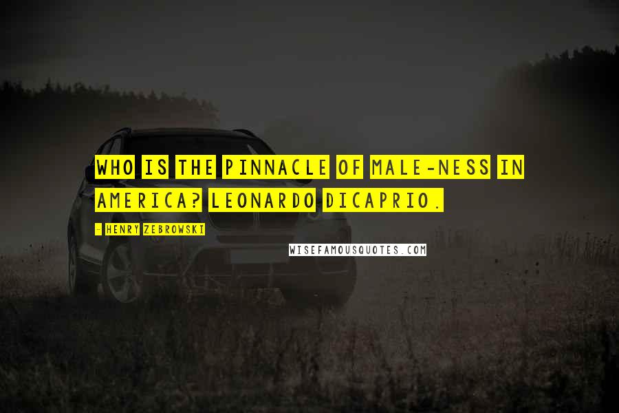 Henry Zebrowski Quotes: Who is the pinnacle of male-ness in America? Leonardo DiCaprio.