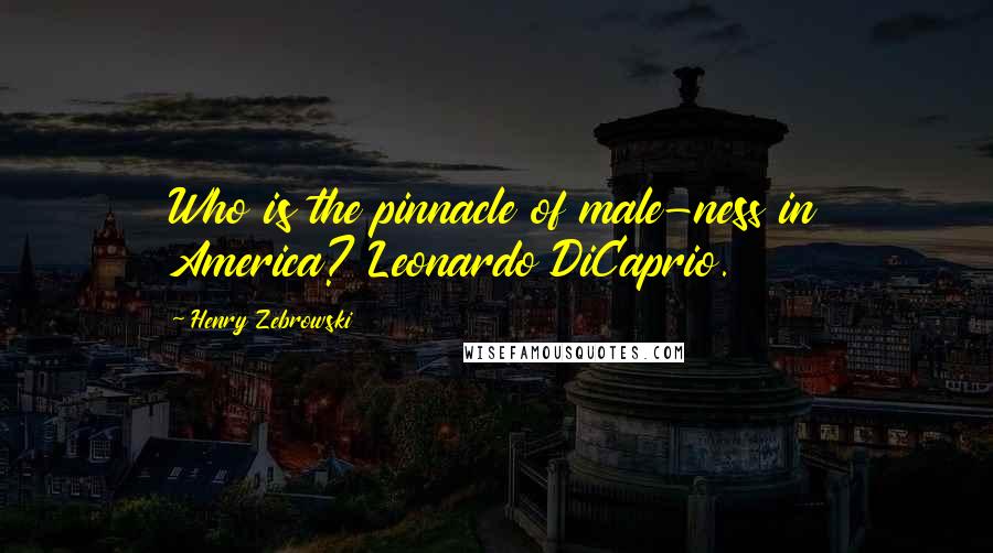 Henry Zebrowski Quotes: Who is the pinnacle of male-ness in America? Leonardo DiCaprio.