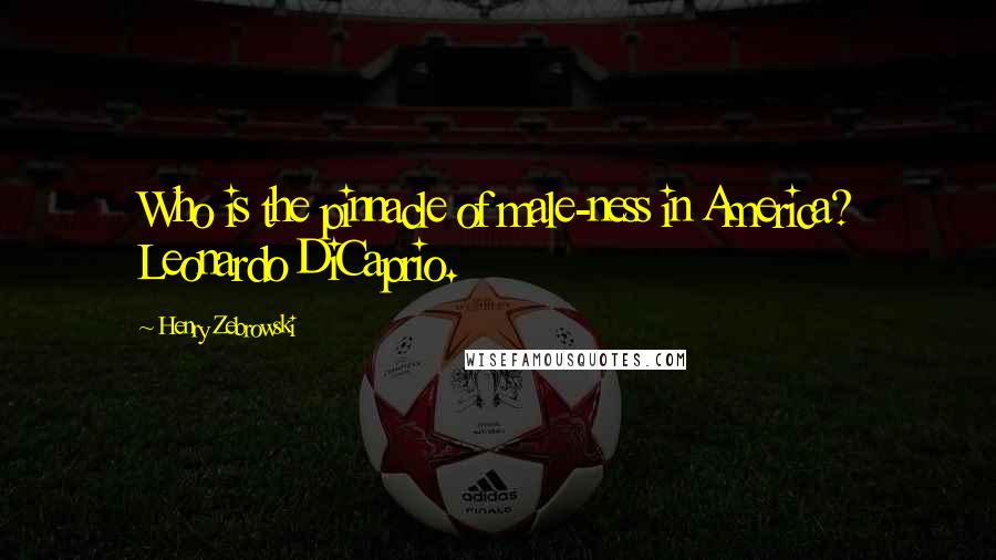 Henry Zebrowski Quotes: Who is the pinnacle of male-ness in America? Leonardo DiCaprio.
