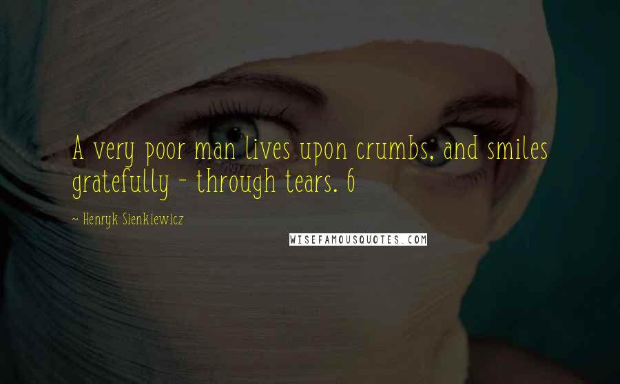 Henryk Sienkiewicz Quotes: A very poor man lives upon crumbs, and smiles gratefully - through tears. 6