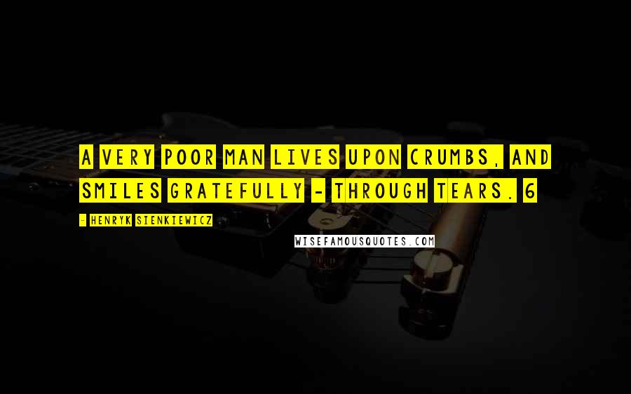 Henryk Sienkiewicz Quotes: A very poor man lives upon crumbs, and smiles gratefully - through tears. 6