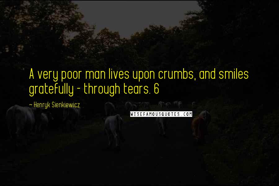 Henryk Sienkiewicz Quotes: A very poor man lives upon crumbs, and smiles gratefully - through tears. 6