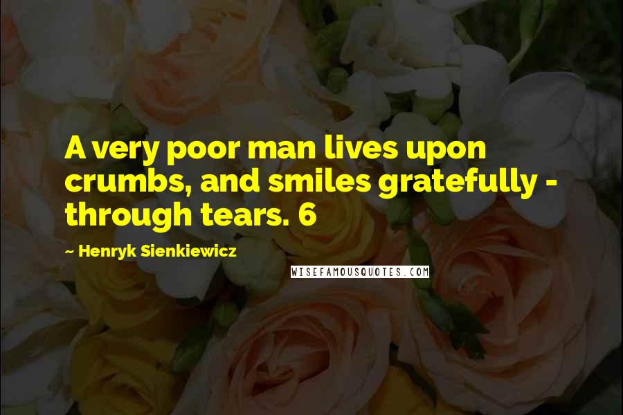 Henryk Sienkiewicz Quotes: A very poor man lives upon crumbs, and smiles gratefully - through tears. 6