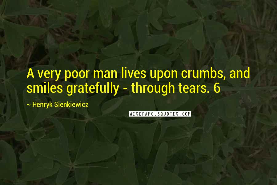 Henryk Sienkiewicz Quotes: A very poor man lives upon crumbs, and smiles gratefully - through tears. 6