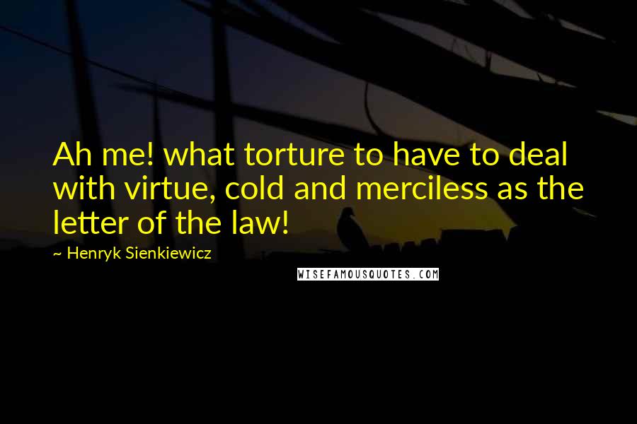 Henryk Sienkiewicz Quotes: Ah me! what torture to have to deal with virtue, cold and merciless as the letter of the law!