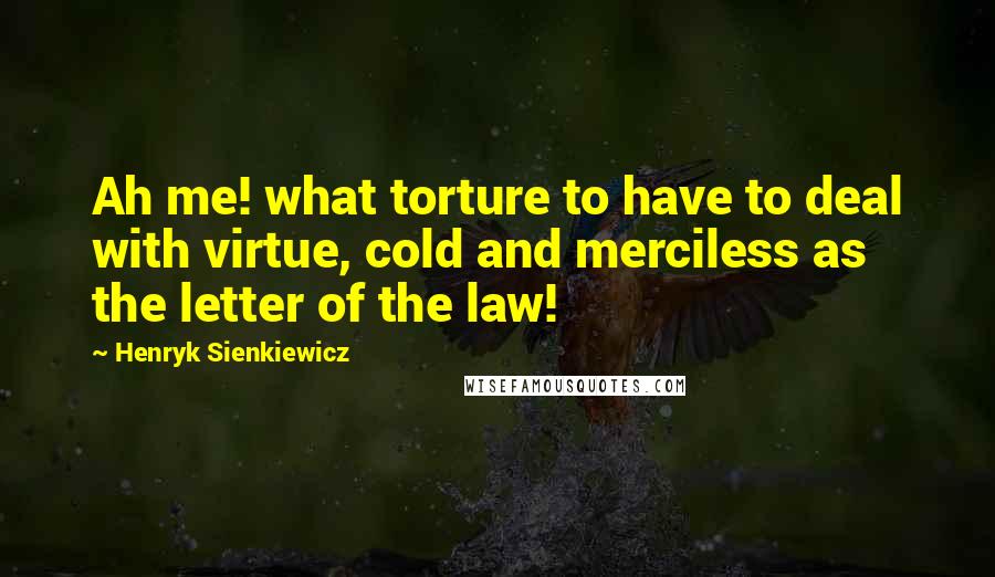 Henryk Sienkiewicz Quotes: Ah me! what torture to have to deal with virtue, cold and merciless as the letter of the law!