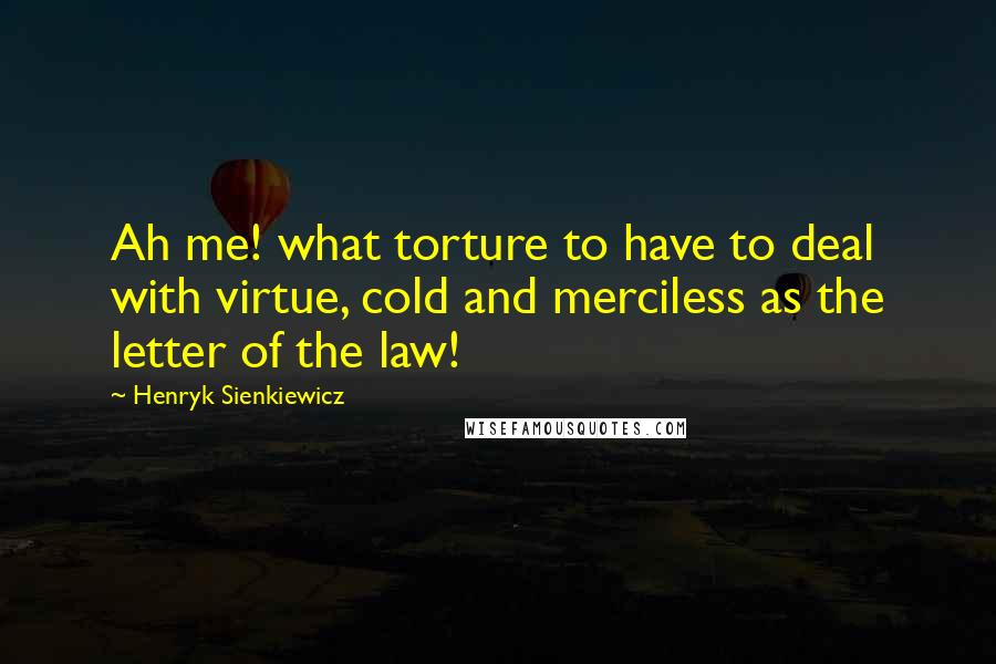 Henryk Sienkiewicz Quotes: Ah me! what torture to have to deal with virtue, cold and merciless as the letter of the law!