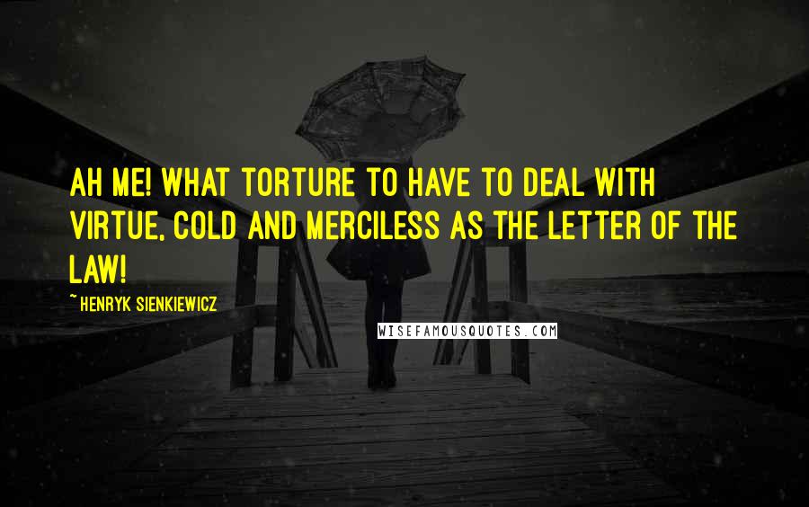 Henryk Sienkiewicz Quotes: Ah me! what torture to have to deal with virtue, cold and merciless as the letter of the law!