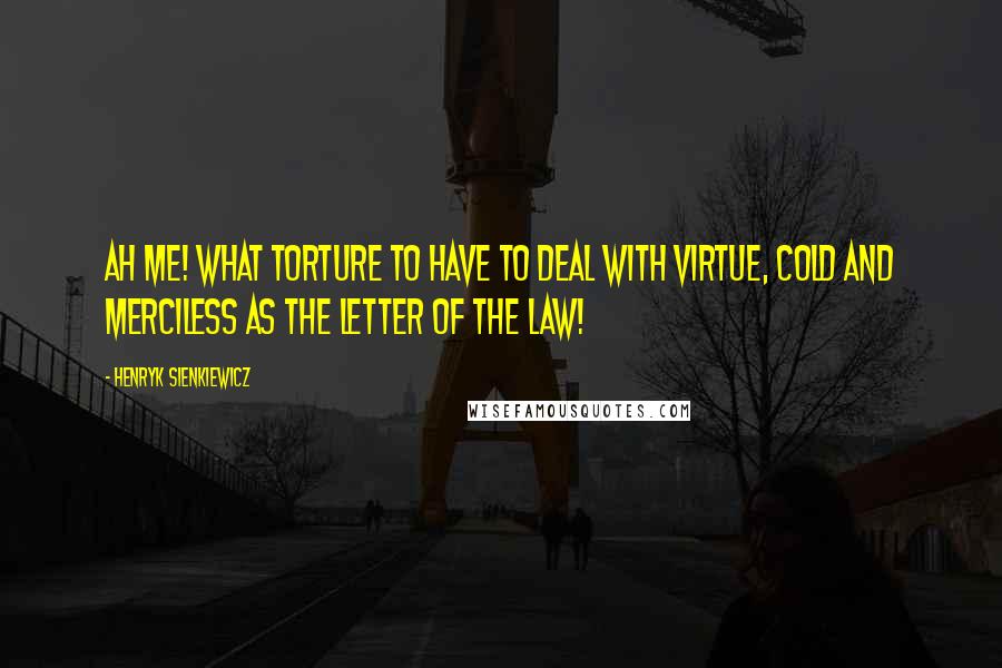 Henryk Sienkiewicz Quotes: Ah me! what torture to have to deal with virtue, cold and merciless as the letter of the law!