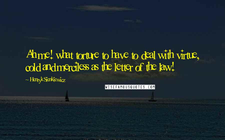 Henryk Sienkiewicz Quotes: Ah me! what torture to have to deal with virtue, cold and merciless as the letter of the law!