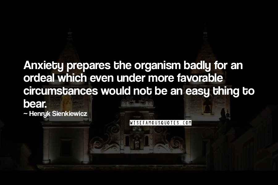 Henryk Sienkiewicz Quotes: Anxiety prepares the organism badly for an ordeal which even under more favorable circumstances would not be an easy thing to bear.