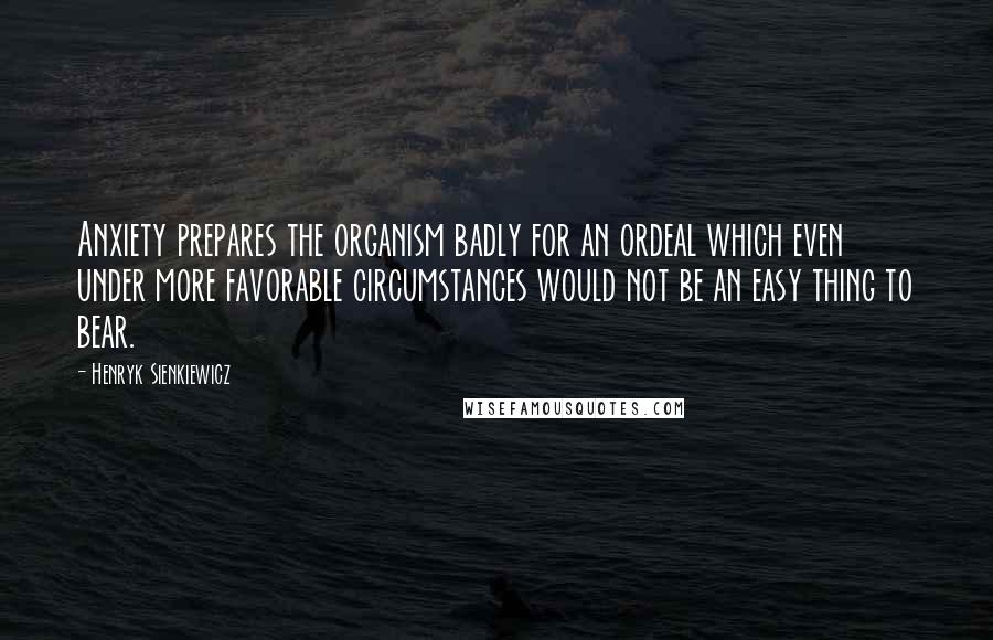 Henryk Sienkiewicz Quotes: Anxiety prepares the organism badly for an ordeal which even under more favorable circumstances would not be an easy thing to bear.