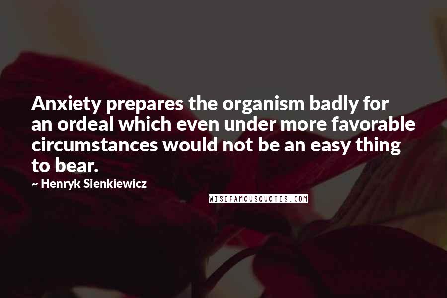 Henryk Sienkiewicz Quotes: Anxiety prepares the organism badly for an ordeal which even under more favorable circumstances would not be an easy thing to bear.