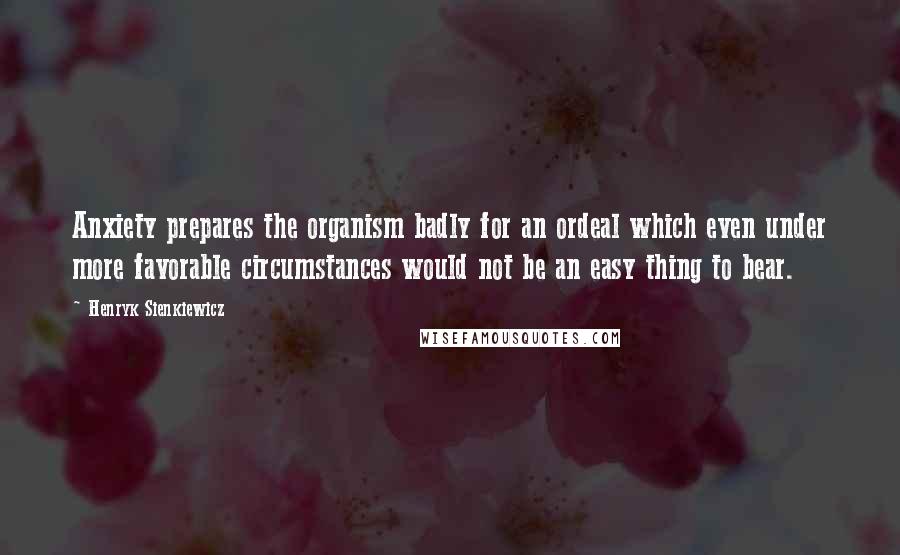 Henryk Sienkiewicz Quotes: Anxiety prepares the organism badly for an ordeal which even under more favorable circumstances would not be an easy thing to bear.