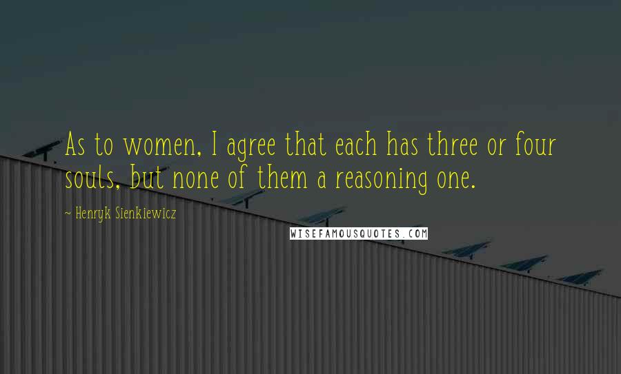 Henryk Sienkiewicz Quotes: As to women, I agree that each has three or four souls, but none of them a reasoning one.