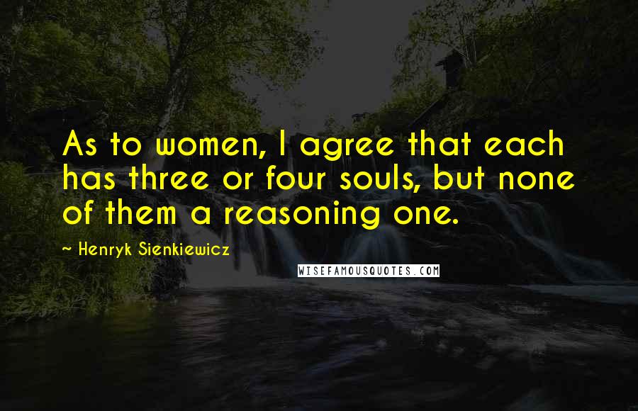 Henryk Sienkiewicz Quotes: As to women, I agree that each has three or four souls, but none of them a reasoning one.