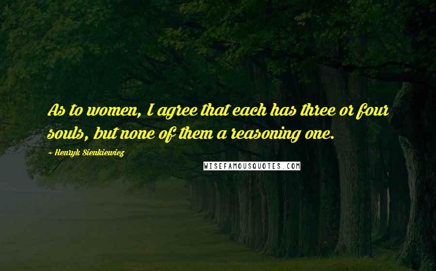 Henryk Sienkiewicz Quotes: As to women, I agree that each has three or four souls, but none of them a reasoning one.