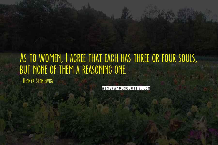 Henryk Sienkiewicz Quotes: As to women, I agree that each has three or four souls, but none of them a reasoning one.