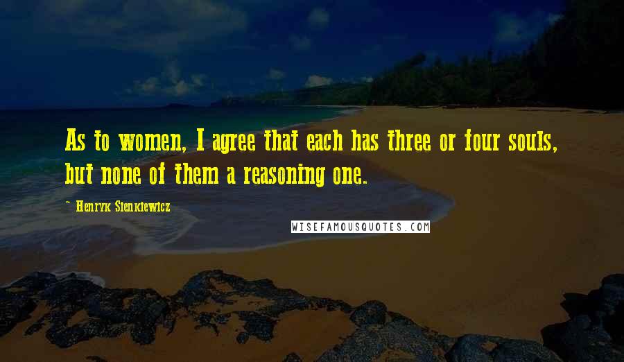 Henryk Sienkiewicz Quotes: As to women, I agree that each has three or four souls, but none of them a reasoning one.