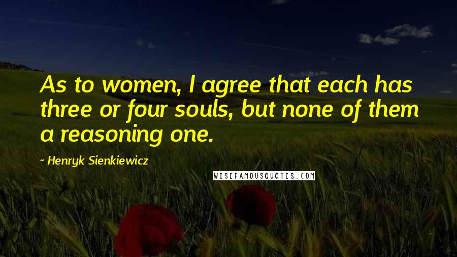 Henryk Sienkiewicz Quotes: As to women, I agree that each has three or four souls, but none of them a reasoning one.