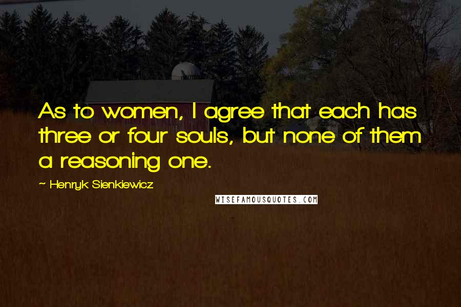Henryk Sienkiewicz Quotes: As to women, I agree that each has three or four souls, but none of them a reasoning one.