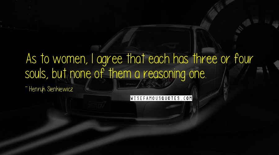 Henryk Sienkiewicz Quotes: As to women, I agree that each has three or four souls, but none of them a reasoning one.