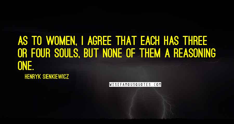 Henryk Sienkiewicz Quotes: As to women, I agree that each has three or four souls, but none of them a reasoning one.