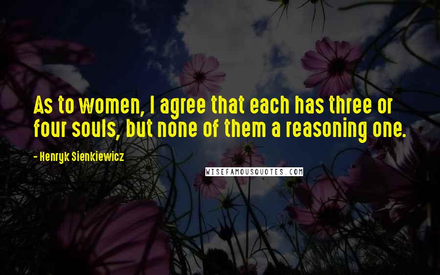 Henryk Sienkiewicz Quotes: As to women, I agree that each has three or four souls, but none of them a reasoning one.