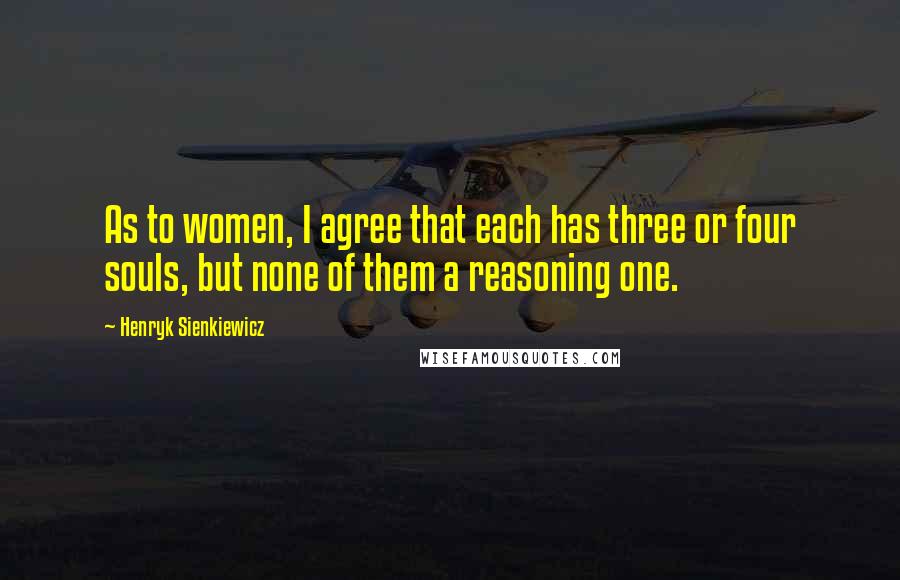 Henryk Sienkiewicz Quotes: As to women, I agree that each has three or four souls, but none of them a reasoning one.