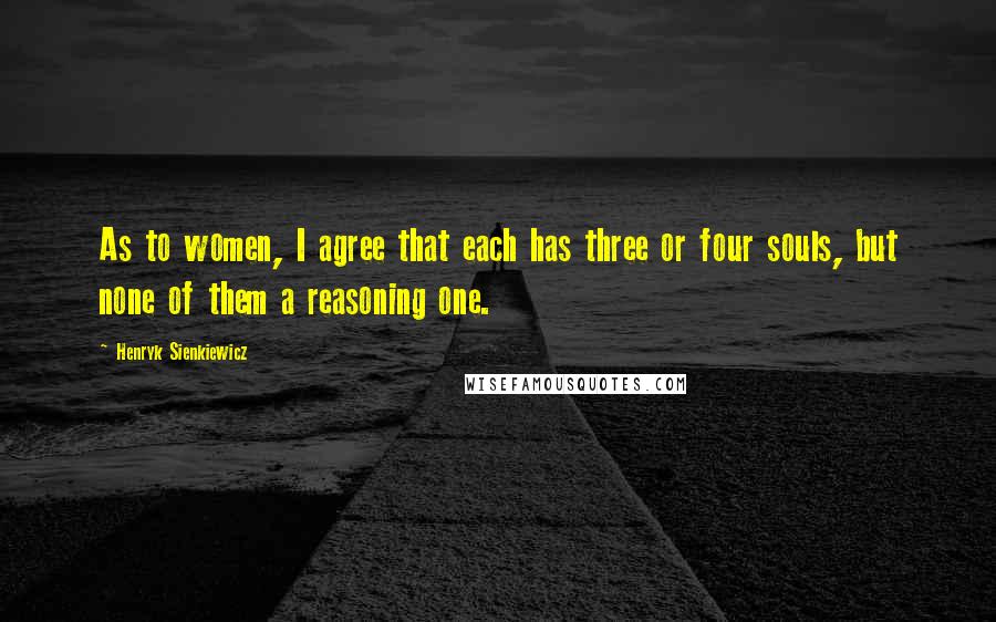 Henryk Sienkiewicz Quotes: As to women, I agree that each has three or four souls, but none of them a reasoning one.