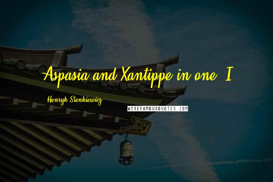 Henryk Sienkiewicz Quotes: Aspasia and Xantippe in one. I